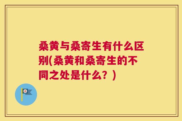 桑黄与桑寄生有什么区别(桑黄和桑寄生的不同之处是什么?) 桑黄与桑寄生有什么区别(桑黄和桑寄生的不同之处是什么?)