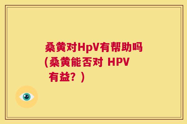 桑黄对HpV有帮助吗(桑黄能否对 HPV 有益?) 桑黄对HpV有帮助吗(桑黄能否对 HPV 有益?)