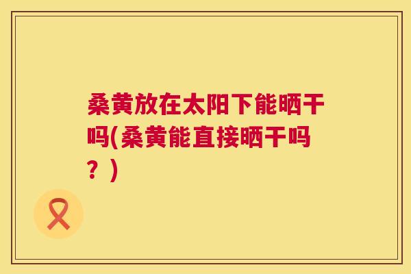 桑黄放在太阳下能晒干吗(桑黄能直接晒干吗?) 桑黄放在太阳下能晒干吗(桑黄能直接晒干吗?)