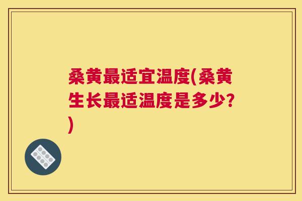桑黄适宜温度(桑黄生长适温度是多少?) 桑黄适宜温度(桑黄生长适温度是多少?)