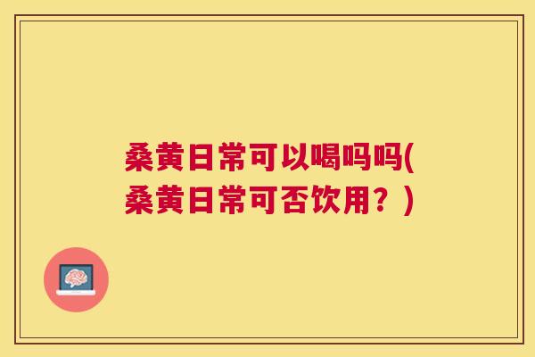 桑黄日常可以喝吗吗(桑黄日常可否饮用?) 桑黄日常可以喝吗吗(桑黄日常可否饮用?)
