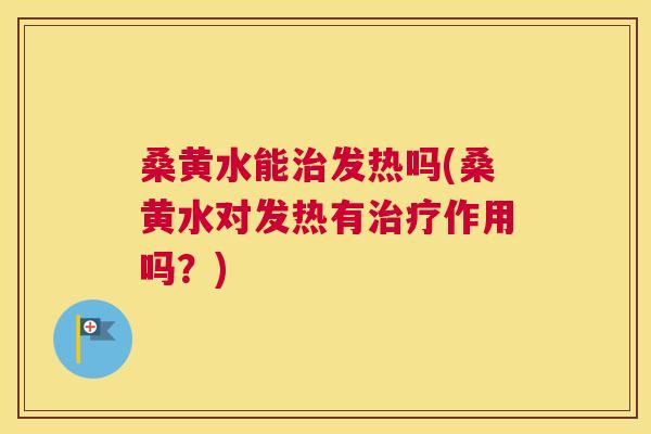 桑黄水能发热吗(桑黄水对发热有作用吗?) 桑黄水能发热吗(桑黄水对发热有作用吗?)