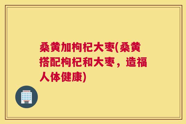 桑黄加枸杞大枣(桑黄搭配枸杞和大枣,造福人体健康) 桑黄加枸杞大枣(桑黄搭配枸杞和大枣,造福人体健康)