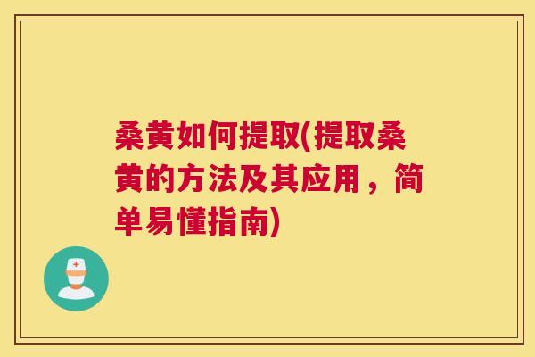 桑黄如何提取(提取桑黄的方法及其应用,简单易懂指南) 桑黄如何提取(提取桑黄的方法及其应用,简单易懂指南)