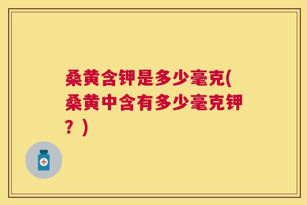 桑黄含钾是多少毫克(桑黄中含有多少毫克钾?) 桑黄含钾是多少毫克(桑黄中含有多少毫克钾?)
