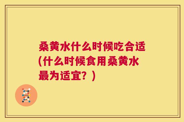 桑黄水什么时候吃合适(什么时候食用桑黄水为适宜?) 桑黄水什么时候吃合适(什么时候食用桑黄水为适宜?)