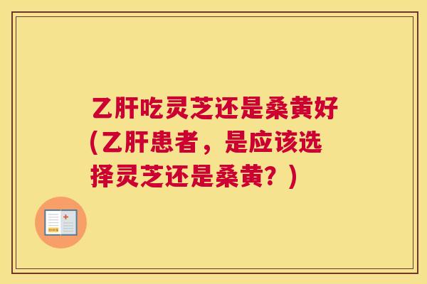 吃灵芝还是桑黄好(患者,是应该选择灵芝还是桑黄?) 吃灵芝还是桑黄好(患者,是应该选择灵芝还是桑黄?)