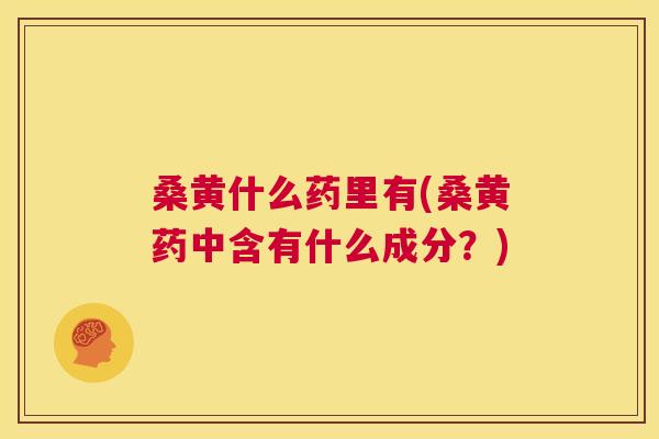 桑黄什么药里有(桑黄药中含有什么成分?) 桑黄什么药里有(桑黄药中含有什么成分?)