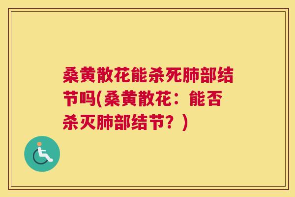 桑黄散花能杀死部结节吗(桑黄散花:能否杀灭部结节?) 桑黄散花能杀死部结节吗(桑黄散花:能否杀灭部结节?)
