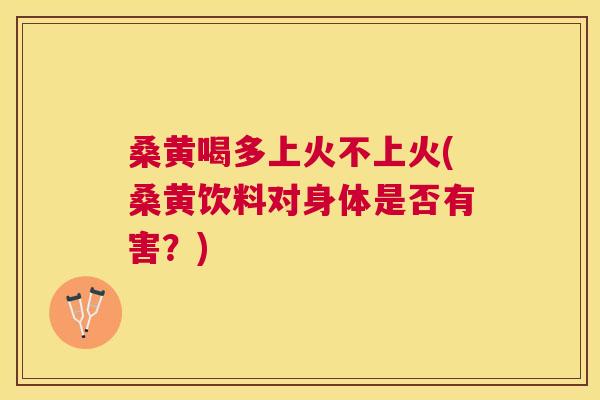 桑黄喝多上火不上火(桑黄饮料对身体是否有害?) 桑黄喝多上火不上火(桑黄饮料对身体是否有害?)