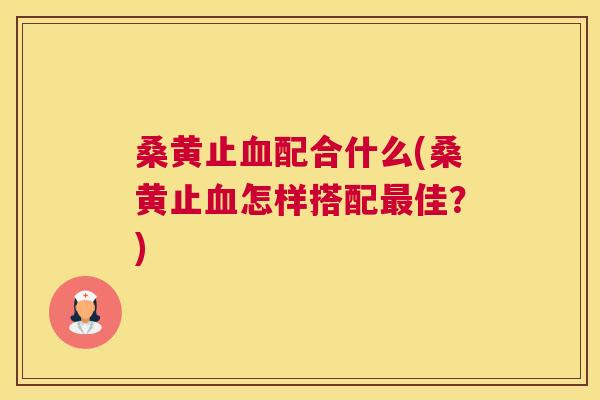 桑黄止配合什么(桑黄止怎样搭配佳?) 桑黄止配合什么(桑黄止怎样搭配佳?)