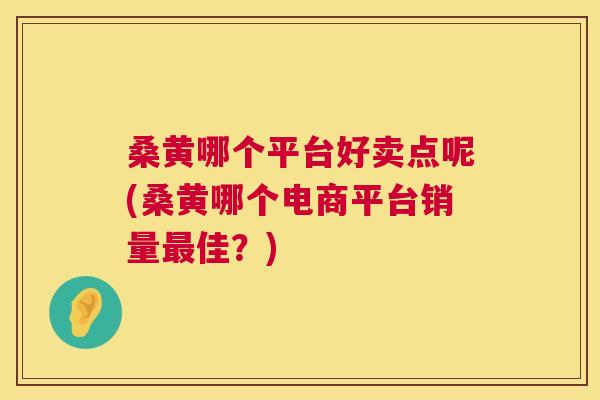 桑黄哪个平台好卖点呢(桑黄哪个电商平台销量佳?) 桑黄哪个平台好卖点呢(桑黄哪个电商平台销量佳?)
