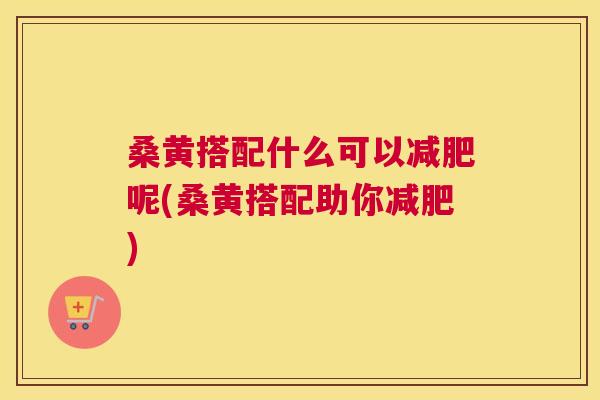 桑黄搭配什么可以呢(桑黄搭配助你)