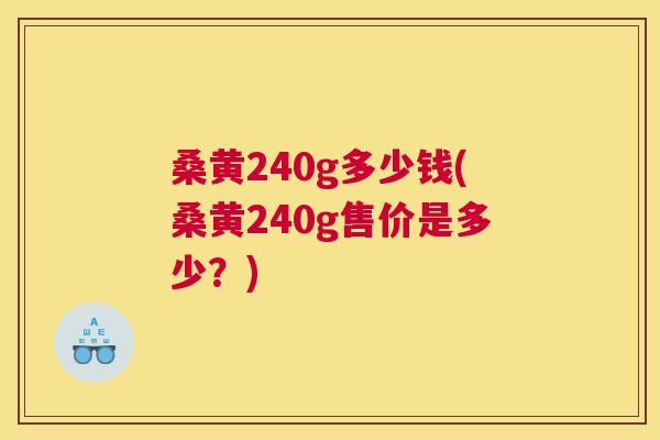桑黄240g多少钱(桑黄240g售价是多少?) 桑黄240g多少钱(桑黄240g售价是多少?)