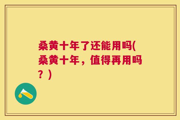 桑黄十年了还能用吗(桑黄十年,值得再用吗?) 桑黄十年了还能用吗(桑黄十年,值得再用吗?)