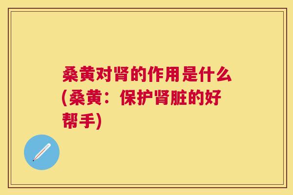 桑黄对的作用是什么(桑黄:保护脏的好帮手) 桑黄对的作用是什么(桑黄:保护脏的好帮手)