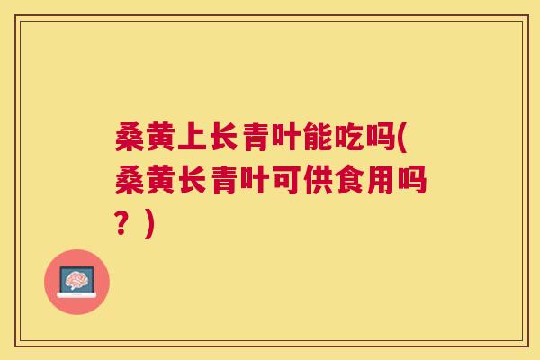 桑黄上长青叶能吃吗(桑黄长青叶可供食用吗?) 桑黄上长青叶能吃吗(桑黄长青叶可供食用吗?)