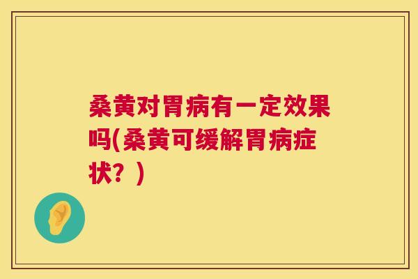 桑黄对胃有一定效果吗(桑黄可缓解胃症状?) 桑黄对胃有一定效果吗(桑黄可缓解胃症状?)