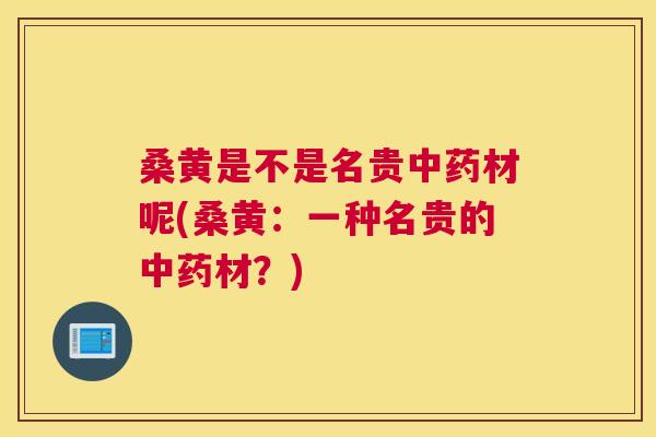 桑黄是不是名贵材呢(桑黄:一种名贵的材?) 桑黄是不是名贵材呢(桑黄:一种名贵的材?)