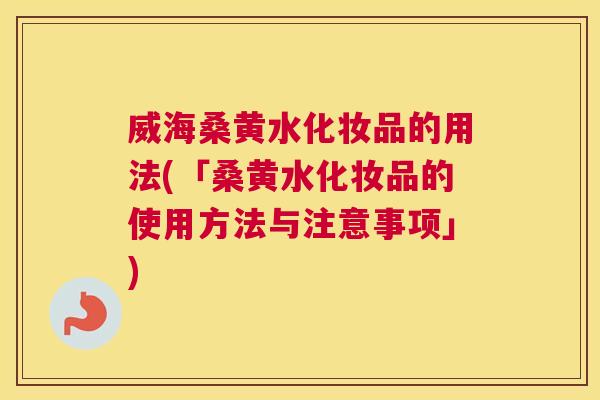 威海桑黄水化妆品的用法(「桑黄水化妆品的使用方法与注意事项」) 威海桑黄水化妆品的用法(「桑黄水化妆品的使用方法与注意事项」)
