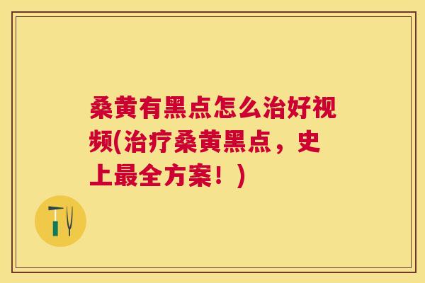 桑黄有黑点怎么好视频(桑黄黑点,史上全方案!) 桑黄有黑点怎么好视频(桑黄黑点,史上全方案!)