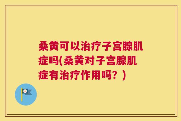 桑黄可以子宫腺肌症吗(桑黄对子宫腺肌症有作用吗?) 桑黄可以子宫腺肌症吗(桑黄对子宫腺肌症有作用吗?)