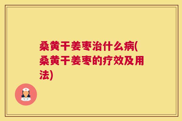 桑黄干姜枣什么(桑黄干姜枣的疗效及用法) 桑黄干姜枣什么(桑黄干姜枣的疗效及用法)