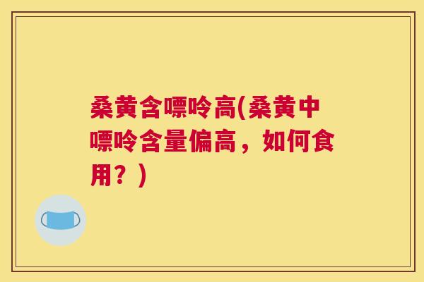 桑黄含嘌呤高(桑黄中嘌呤含量偏高,如何食用?) 桑黄含嘌呤高(桑黄中嘌呤含量偏高,如何食用?)