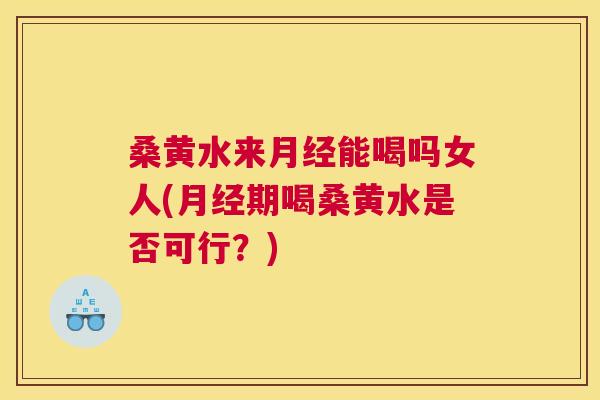 桑黄水来能喝吗女人(期喝桑黄水是否可行？)