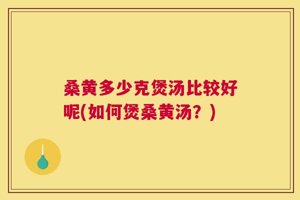 桑黄多少克煲汤比较好呢(如何煲桑黄汤?) 桑黄多少克煲汤比较好呢(如何煲桑黄汤?)