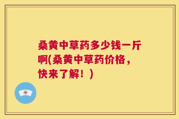 桑黄中草药多少钱一斤啊(桑黄中草药价格,快来了解!) 桑黄中草药多少钱一斤啊(桑黄中草药价格,快来了解!)