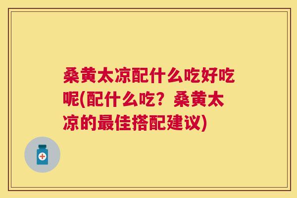 桑黄太凉配什么吃好吃呢(配什么吃?桑黄太凉的佳搭配建议) 桑黄太凉配什么吃好吃呢(配什么吃?桑黄太凉的佳搭配建议)