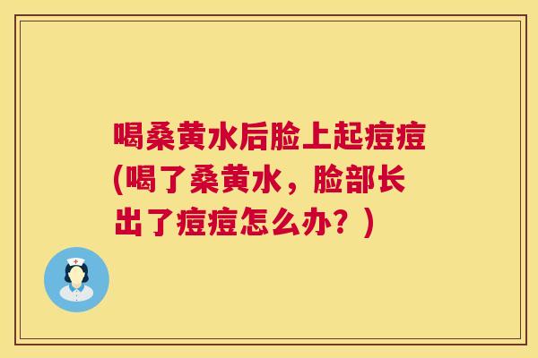 喝桑黄水后脸上起痘痘(喝了桑黄水,脸部长出了痘痘怎么办?) 喝桑黄水后脸上起痘痘(喝了桑黄水,脸部长出了痘痘怎么办?)