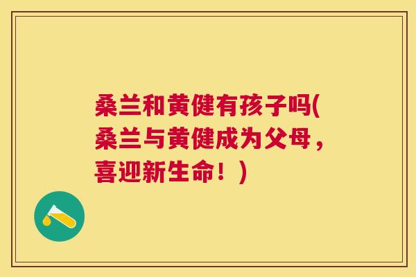 桑兰和黄健有孩子吗(桑兰与黄健成为父母,喜迎新生命!) 桑兰和黄健有孩子吗(桑兰与黄健成为父母,喜迎新生命!)