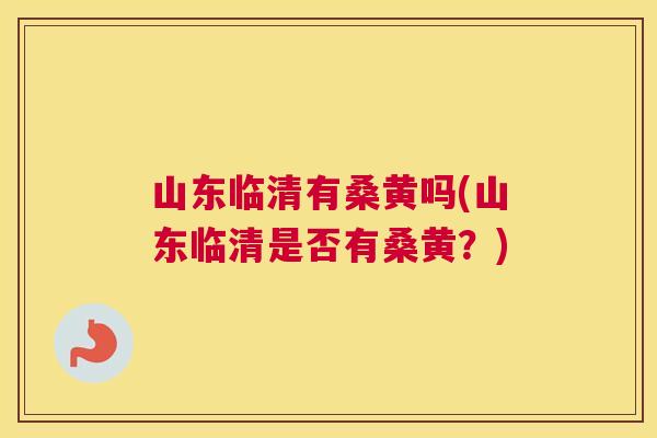 山东临清有桑黄吗(山东临清是否有桑黄?) 山东临清有桑黄吗(山东临清是否有桑黄?)