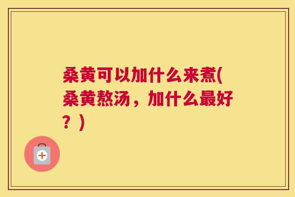 桑黄可以加什么来煮(桑黄熬汤,加什么好?) 桑黄可以加什么来煮(桑黄熬汤,加什么好?)