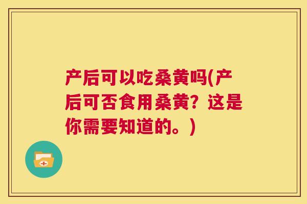 产后可以吃桑黄吗(产后可否食用桑黄?这是你需要知道的。) 产后可以吃桑黄吗(产后可否食用桑黄?这是你需要知道的。)