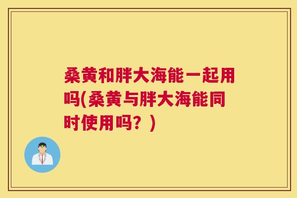 桑黄和胖大海能一起用吗(桑黄与胖大海能同时使用吗?) 桑黄和胖大海能一起用吗(桑黄与胖大海能同时使用吗?)