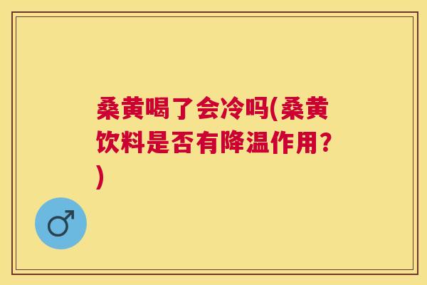 桑黄喝了会冷吗(桑黄饮料是否有降温作用?) 桑黄喝了会冷吗(桑黄饮料是否有降温作用?)