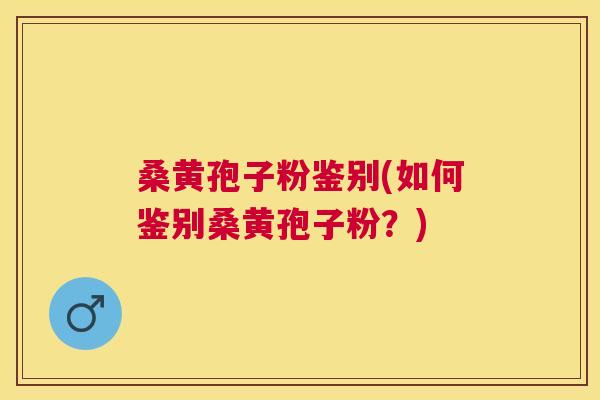 桑黄孢子粉鉴别(如何鉴别桑黄孢子粉?) 桑黄孢子粉鉴别(如何鉴别桑黄孢子粉?)