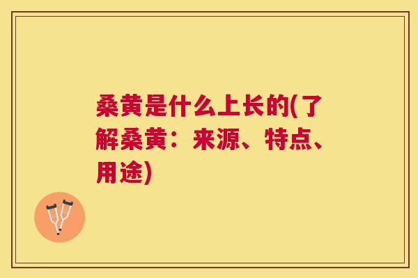 桑黄是什么上长的(了解桑黄:来源、特点、用途) 桑黄是什么上长的(了解桑黄:来源、特点、用途)