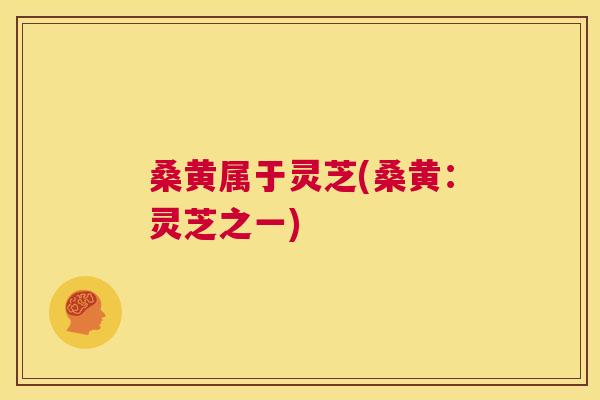 桑黄属于灵芝(桑黄:灵芝之一) 桑黄属于灵芝(桑黄:灵芝之一)