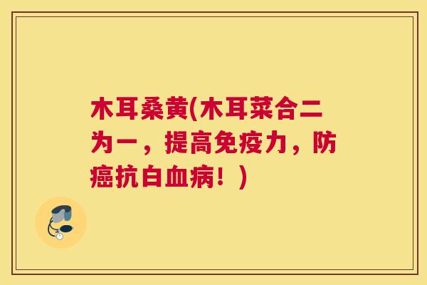 木耳桑黄(木耳菜合二为一,提高力,防抗白!) 木耳桑黄(木耳菜合二为一,提高力,防抗白!)