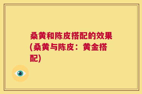 桑黄和陈皮搭配的效果(桑黄与陈皮:黄金搭配) 桑黄和陈皮搭配的效果(桑黄与陈皮:黄金搭配)