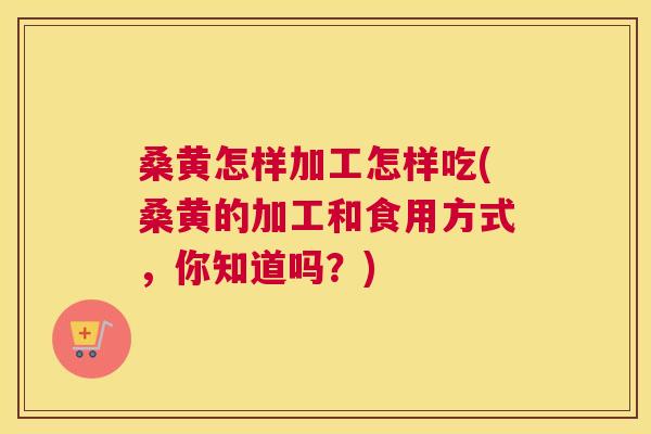 桑黄怎样加工怎样吃(桑黄的加工和食用方式,你知道吗?) 桑黄怎样加工怎样吃(桑黄的加工和食用方式,你知道吗?)