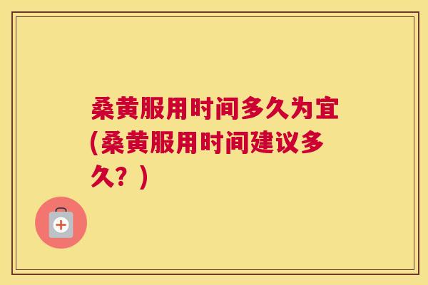 桑黄服用时间多久为宜(桑黄服用时间建议多久?) 桑黄服用时间多久为宜(桑黄服用时间建议多久?)