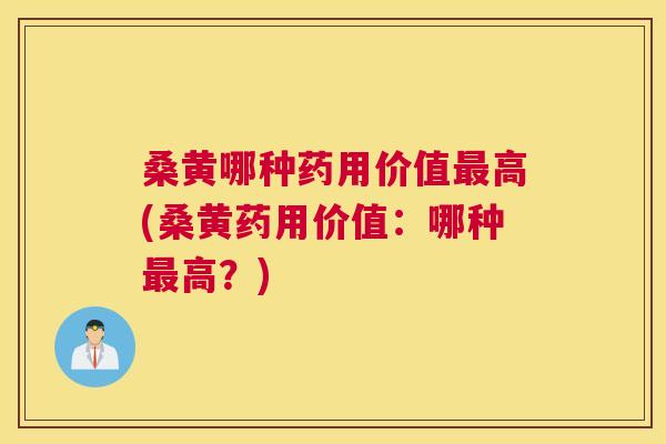 桑黄哪种药用价值高(桑黄药用价值:哪种高?) 桑黄哪种药用价值高(桑黄药用价值:哪种高?)
