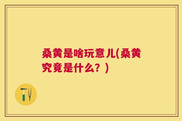 桑黄是啥玩意儿(桑黄究竟是什么?) 桑黄是啥玩意儿(桑黄究竟是什么?)