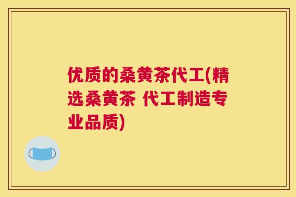优质的桑黄茶代工(精选桑黄茶 代工制造专业品质) 优质的桑黄茶代工(精选桑黄茶 代工制造专业品质)