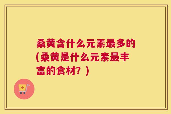 桑黄含什么元素多的(桑黄是什么元素丰富的食材?) 桑黄含什么元素多的(桑黄是什么元素丰富的食材?)